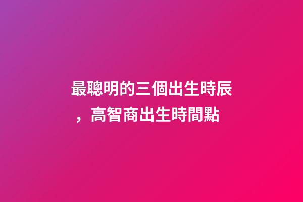 最聰明的三個出生時辰，高智商出生時間點